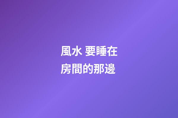 風水 要睡在房間的那邊